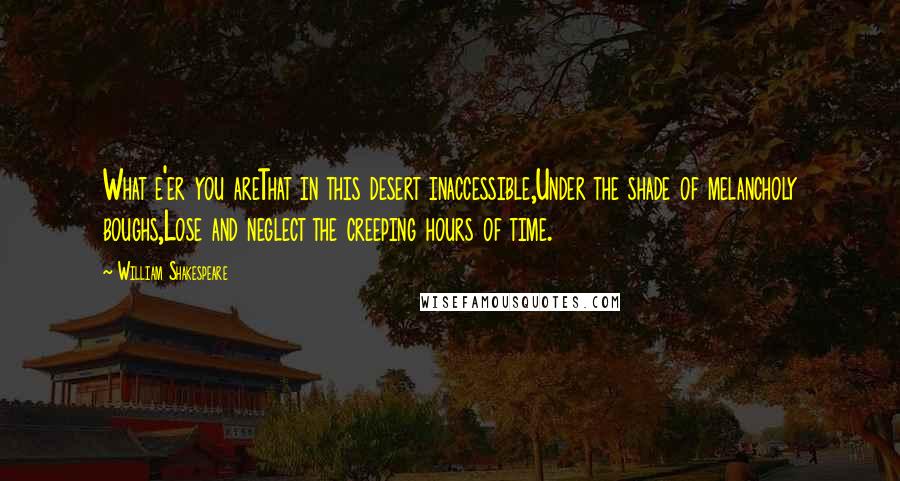 William Shakespeare Quotes: What e'er you areThat in this desert inaccessible,Under the shade of melancholy boughs,Lose and neglect the creeping hours of time.