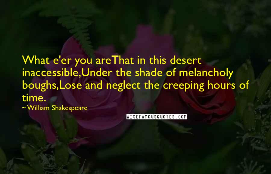William Shakespeare Quotes: What e'er you areThat in this desert inaccessible,Under the shade of melancholy boughs,Lose and neglect the creeping hours of time.