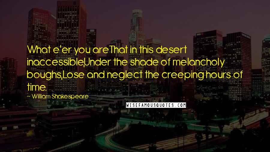 William Shakespeare Quotes: What e'er you areThat in this desert inaccessible,Under the shade of melancholy boughs,Lose and neglect the creeping hours of time.