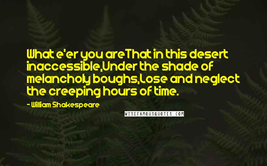 William Shakespeare Quotes: What e'er you areThat in this desert inaccessible,Under the shade of melancholy boughs,Lose and neglect the creeping hours of time.