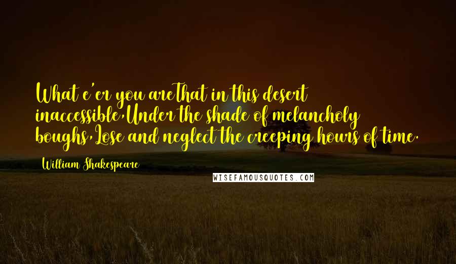 William Shakespeare Quotes: What e'er you areThat in this desert inaccessible,Under the shade of melancholy boughs,Lose and neglect the creeping hours of time.