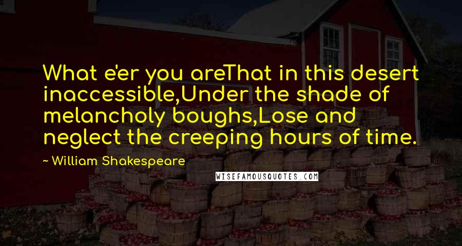 William Shakespeare Quotes: What e'er you areThat in this desert inaccessible,Under the shade of melancholy boughs,Lose and neglect the creeping hours of time.