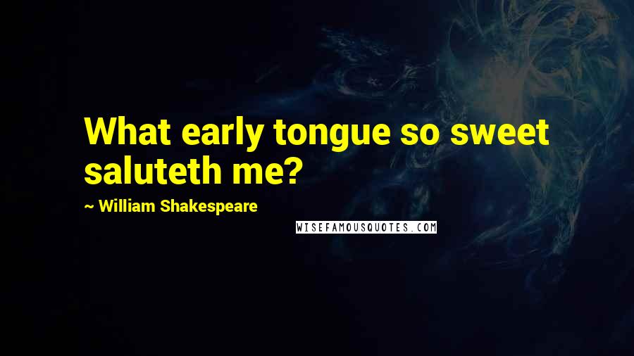 William Shakespeare Quotes: What early tongue so sweet saluteth me?