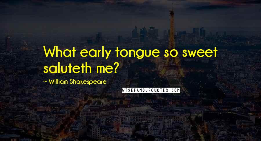 William Shakespeare Quotes: What early tongue so sweet saluteth me?