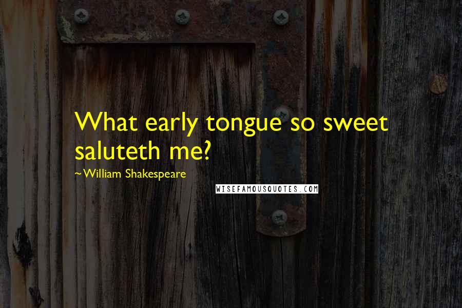 William Shakespeare Quotes: What early tongue so sweet saluteth me?