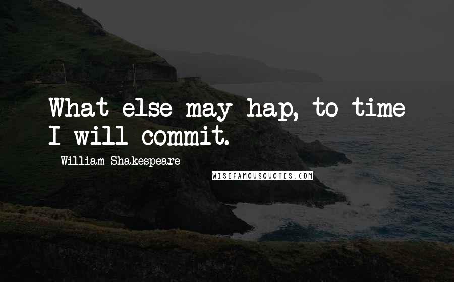 William Shakespeare Quotes: What else may hap, to time I will commit.