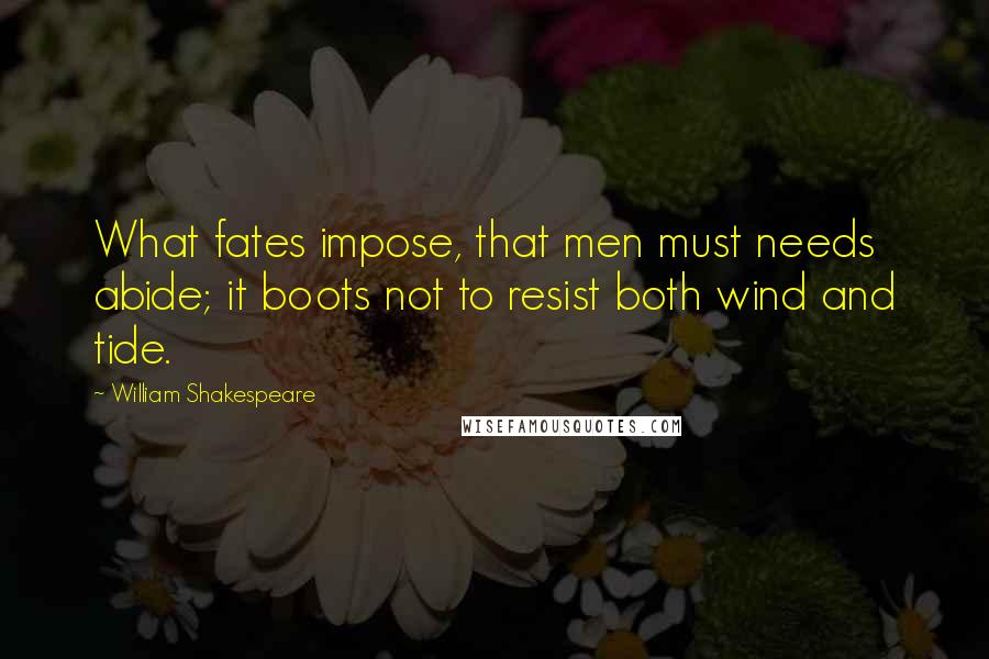 William Shakespeare Quotes: What fates impose, that men must needs abide; it boots not to resist both wind and tide.