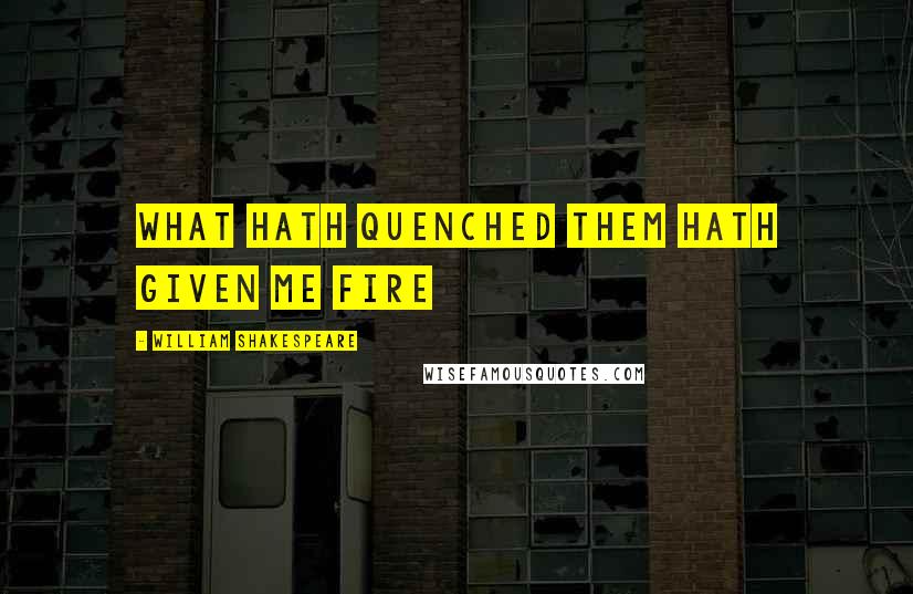 William Shakespeare Quotes: What hath quenched them hath given me fire