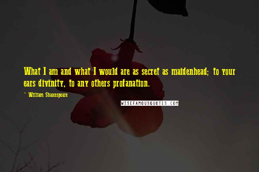 William Shakespeare Quotes: What I am and what I would are as secret as maidenhead; to your ears divinity, to any others profanation.