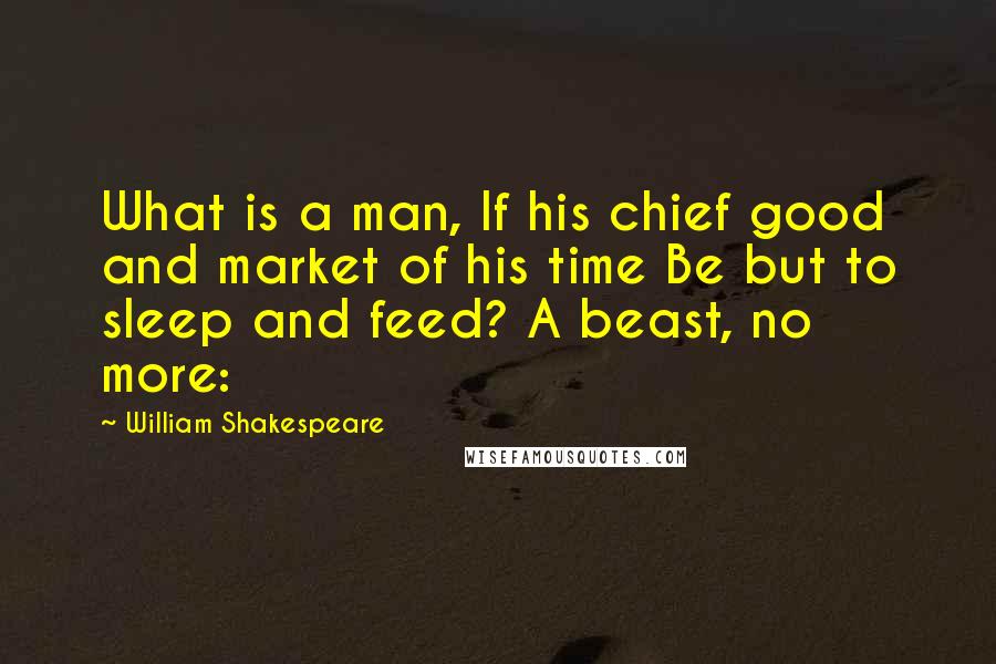 William Shakespeare Quotes: What is a man, If his chief good and market of his time Be but to sleep and feed? A beast, no more: