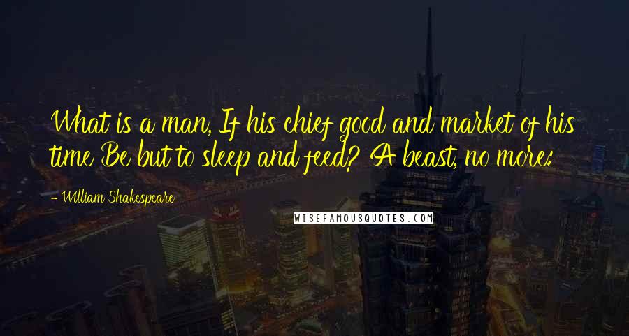 William Shakespeare Quotes: What is a man, If his chief good and market of his time Be but to sleep and feed? A beast, no more:
