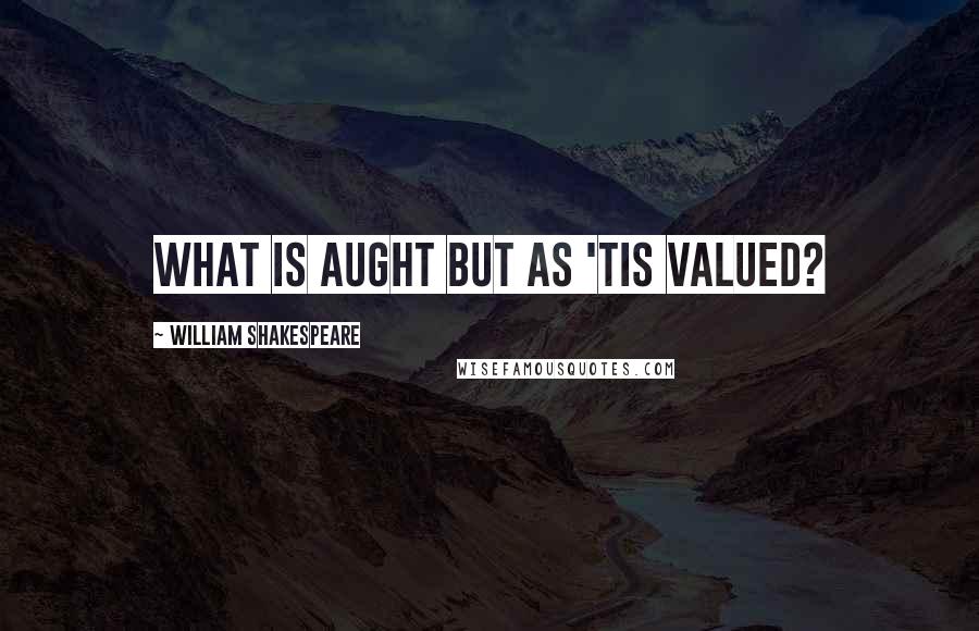 William Shakespeare Quotes: What is aught but as 'tis valued?