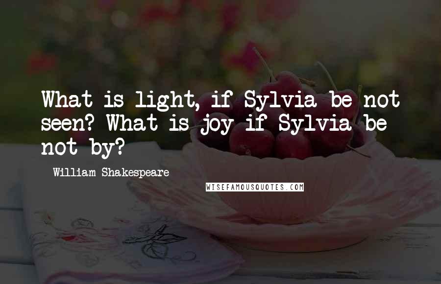 William Shakespeare Quotes: What is light, if Sylvia be not seen? What is joy if Sylvia be not by?