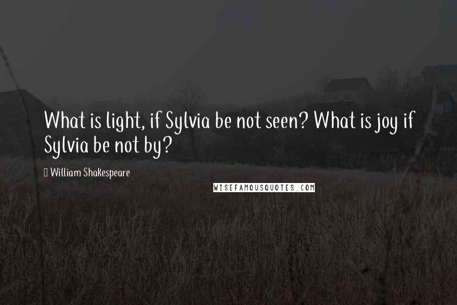 William Shakespeare Quotes: What is light, if Sylvia be not seen? What is joy if Sylvia be not by?