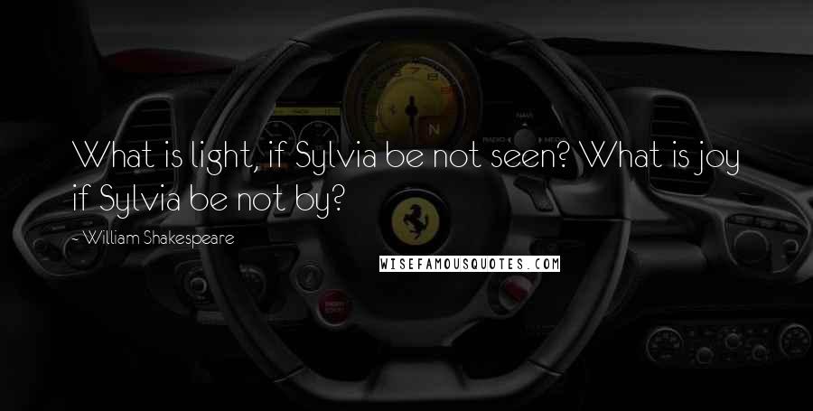 William Shakespeare Quotes: What is light, if Sylvia be not seen? What is joy if Sylvia be not by?