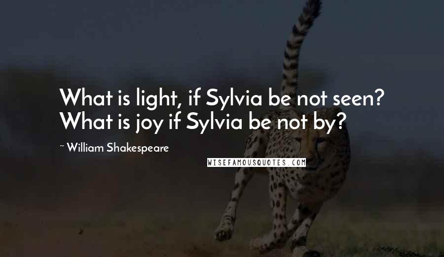 William Shakespeare Quotes: What is light, if Sylvia be not seen? What is joy if Sylvia be not by?