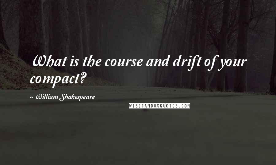William Shakespeare Quotes: What is the course and drift of your compact?