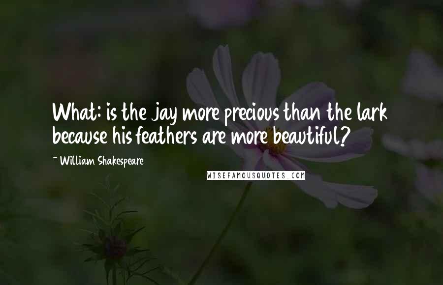 William Shakespeare Quotes: What: is the jay more precious than the lark because his feathers are more beautiful?