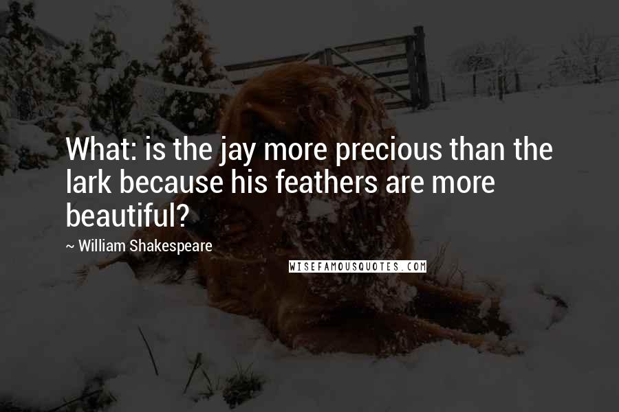 William Shakespeare Quotes: What: is the jay more precious than the lark because his feathers are more beautiful?