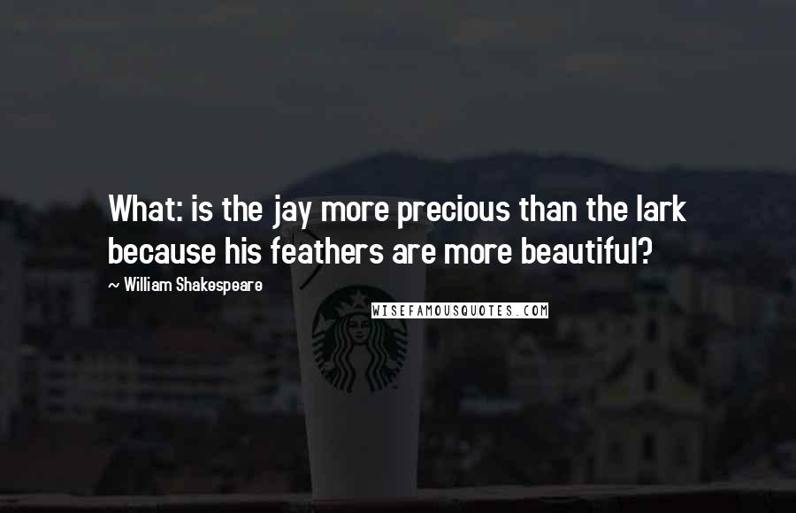 William Shakespeare Quotes: What: is the jay more precious than the lark because his feathers are more beautiful?