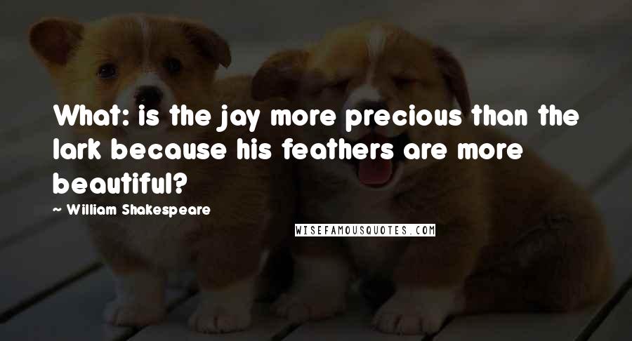 William Shakespeare Quotes: What: is the jay more precious than the lark because his feathers are more beautiful?