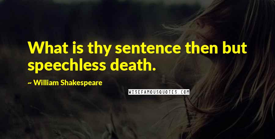 William Shakespeare Quotes: What is thy sentence then but speechless death.