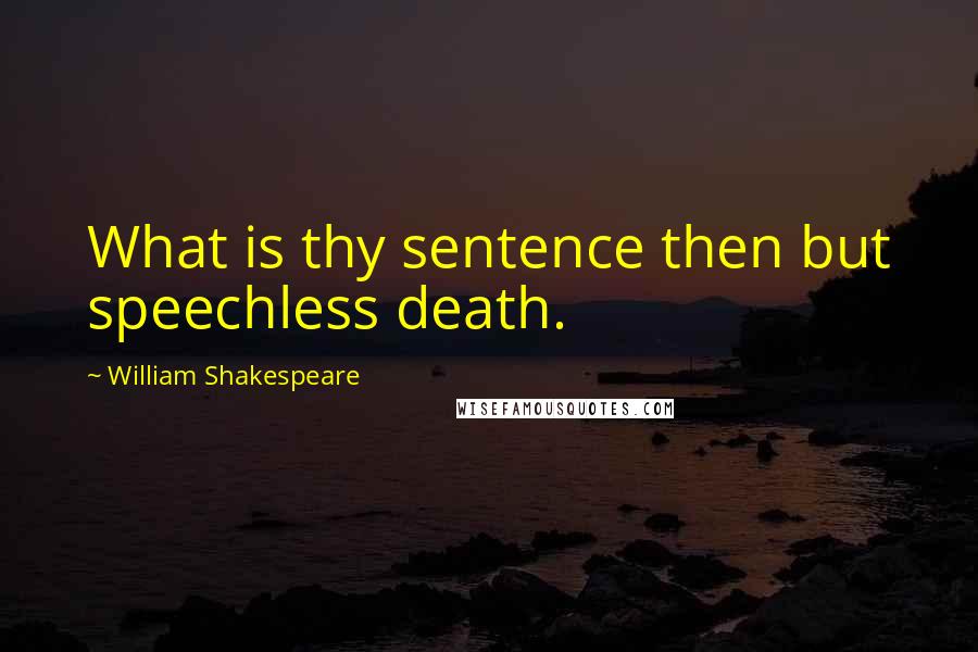 William Shakespeare Quotes: What is thy sentence then but speechless death.