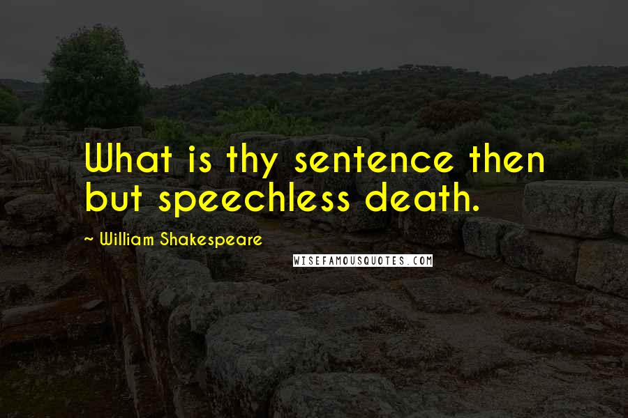 William Shakespeare Quotes: What is thy sentence then but speechless death.