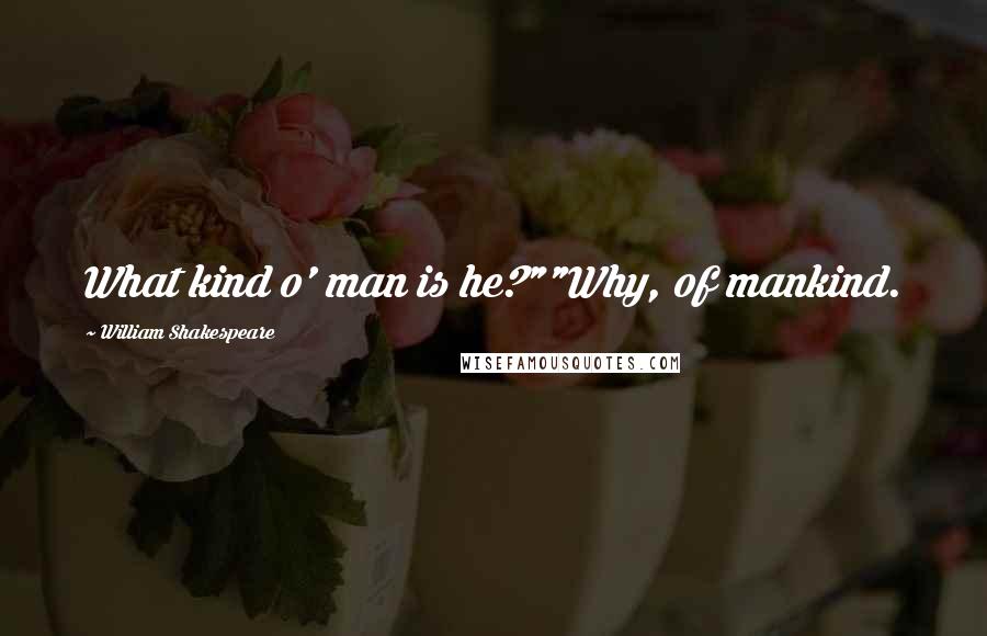 William Shakespeare Quotes: What kind o' man is he?""Why, of mankind.