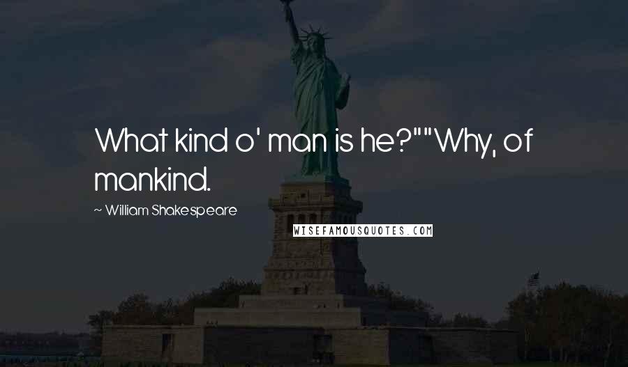 William Shakespeare Quotes: What kind o' man is he?""Why, of mankind.