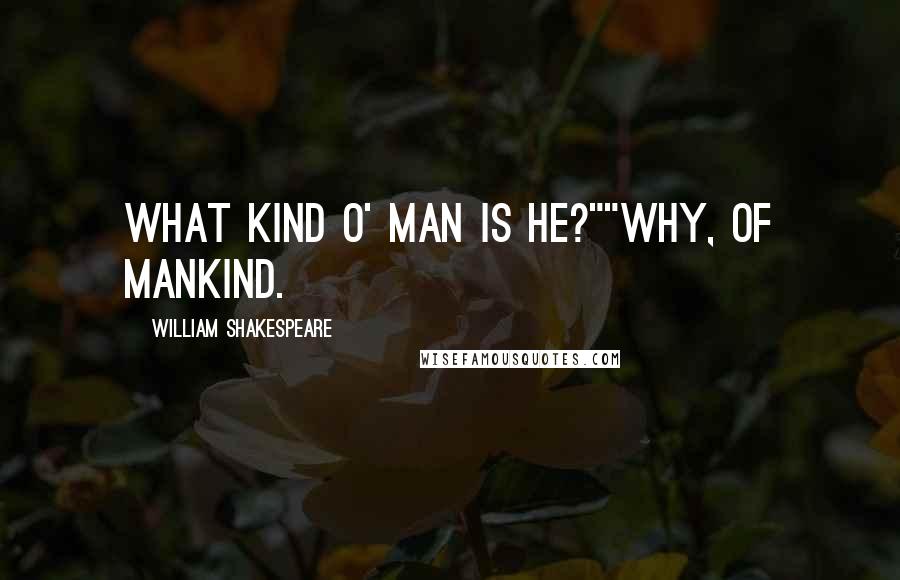 William Shakespeare Quotes: What kind o' man is he?""Why, of mankind.