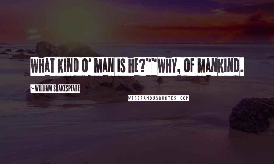 William Shakespeare Quotes: What kind o' man is he?""Why, of mankind.