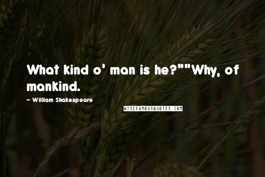 William Shakespeare Quotes: What kind o' man is he?""Why, of mankind.