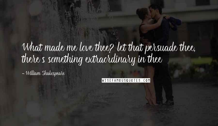 William Shakespeare Quotes: What made me love thee? let that persuade thee, there's something extraordinary in thee
