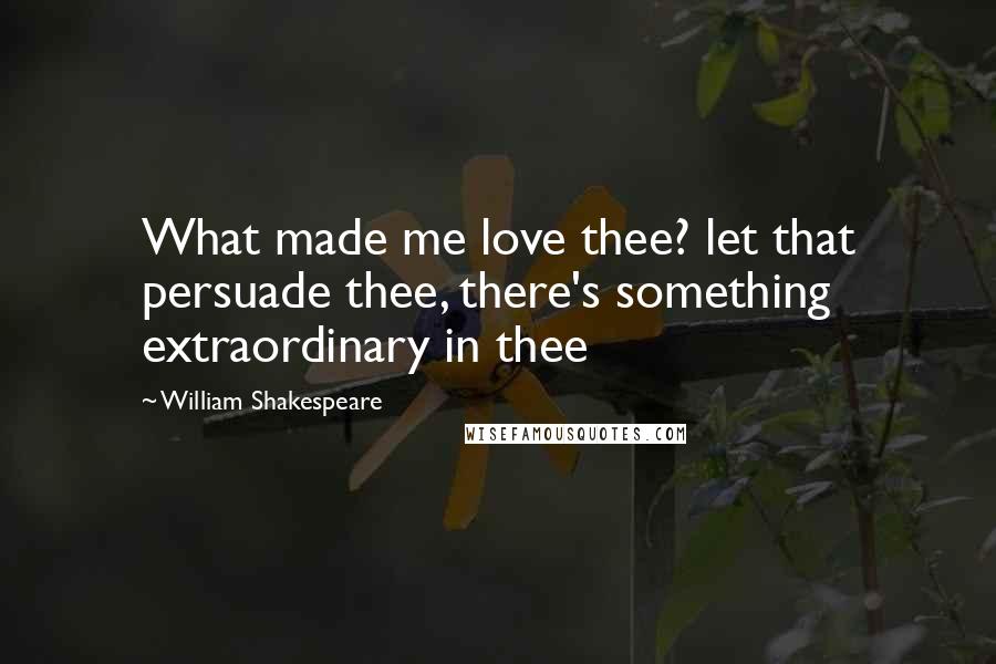 William Shakespeare Quotes: What made me love thee? let that persuade thee, there's something extraordinary in thee
