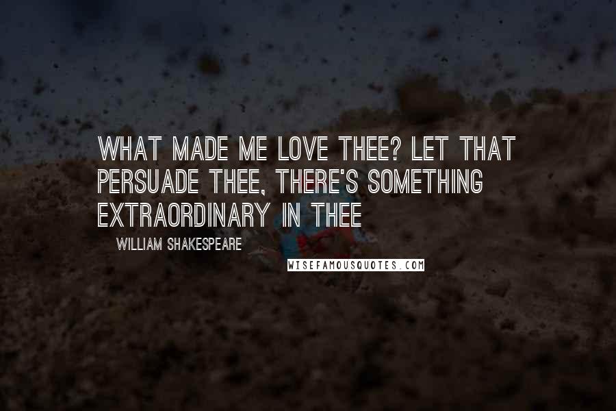 William Shakespeare Quotes: What made me love thee? let that persuade thee, there's something extraordinary in thee