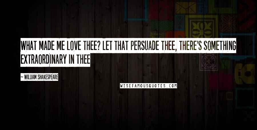 William Shakespeare Quotes: What made me love thee? let that persuade thee, there's something extraordinary in thee