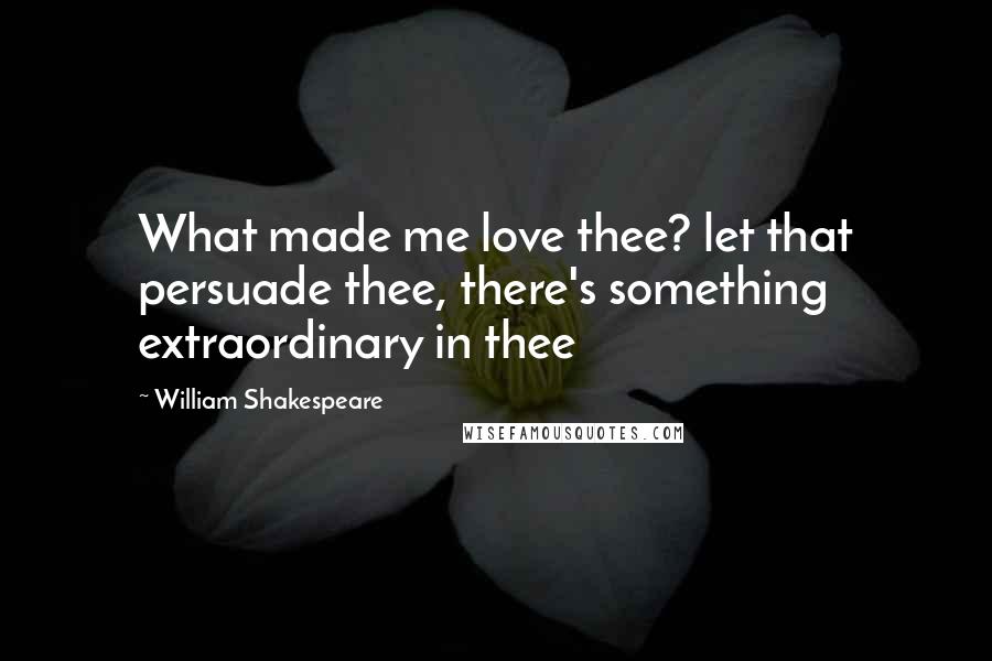 William Shakespeare Quotes: What made me love thee? let that persuade thee, there's something extraordinary in thee