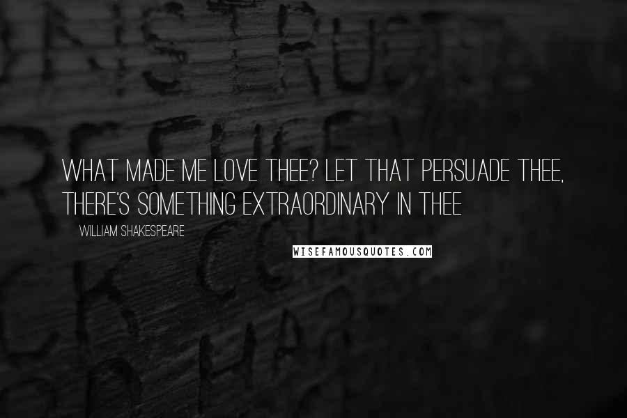 William Shakespeare Quotes: What made me love thee? let that persuade thee, there's something extraordinary in thee