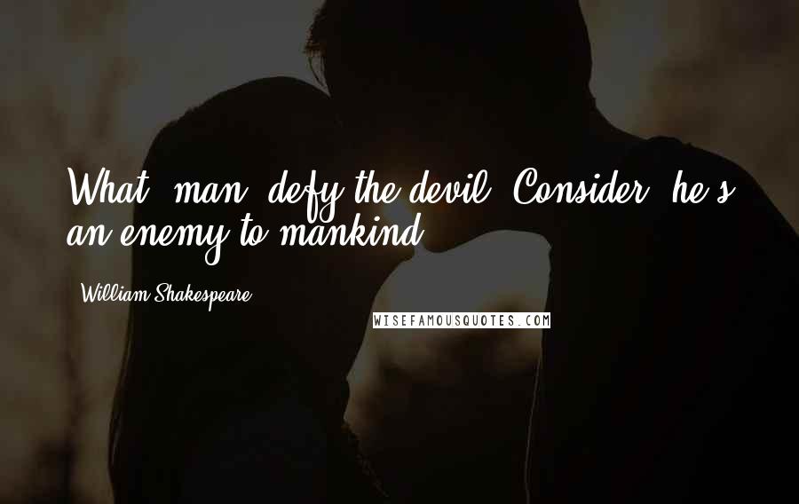 William Shakespeare Quotes: What, man, defy the devil. Consider, he's an enemy to mankind.