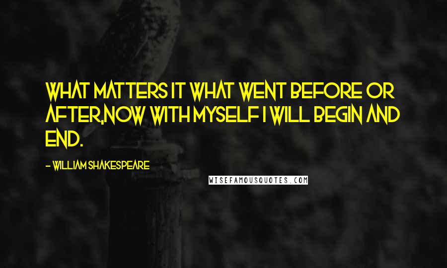 William Shakespeare Quotes: What matters it what went before or after,Now with myself I will begin and end.