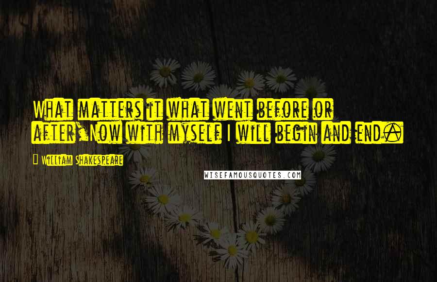 William Shakespeare Quotes: What matters it what went before or after,Now with myself I will begin and end.