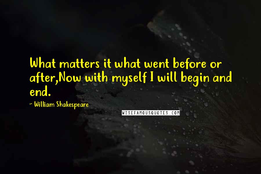 William Shakespeare Quotes: What matters it what went before or after,Now with myself I will begin and end.