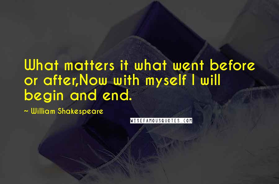 William Shakespeare Quotes: What matters it what went before or after,Now with myself I will begin and end.