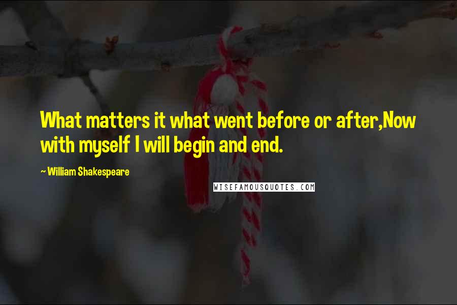 William Shakespeare Quotes: What matters it what went before or after,Now with myself I will begin and end.
