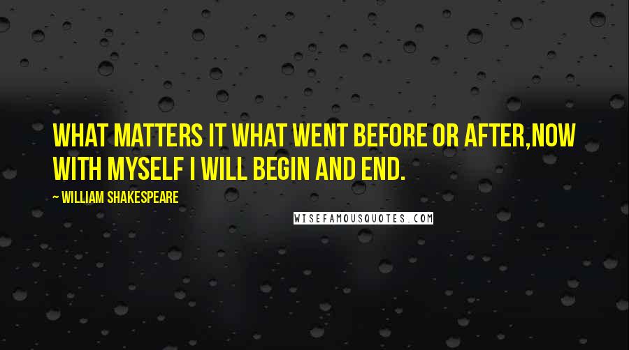 William Shakespeare Quotes: What matters it what went before or after,Now with myself I will begin and end.