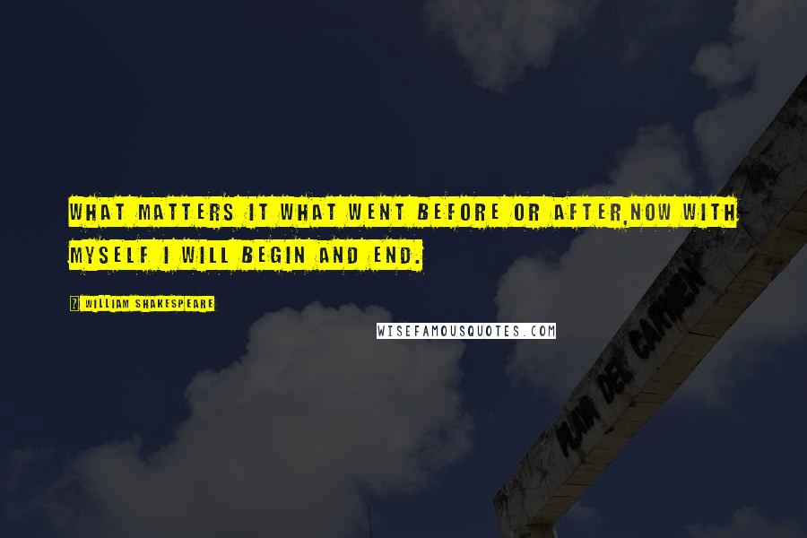 William Shakespeare Quotes: What matters it what went before or after,Now with myself I will begin and end.