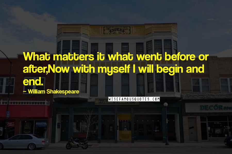 William Shakespeare Quotes: What matters it what went before or after,Now with myself I will begin and end.
