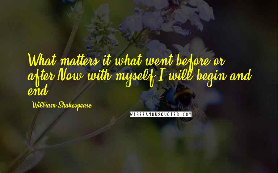William Shakespeare Quotes: What matters it what went before or after,Now with myself I will begin and end.