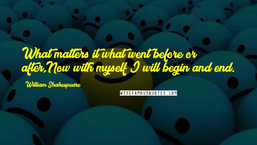 William Shakespeare Quotes: What matters it what went before or after,Now with myself I will begin and end.